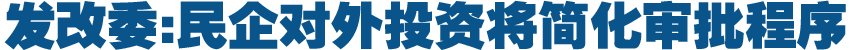 發(fā)改委:民企對(duì)外投資將簡化審批程序