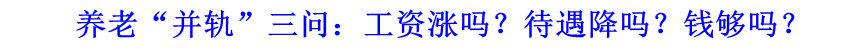 養(yǎng)老&ldquo;并軌&rdquo;三問(wèn)：工資漲嗎？待遇降嗎？錢夠嗎？