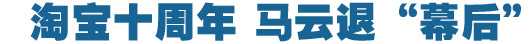 淘寶十周年，馬云退&ldquo;幕后&rdquo;